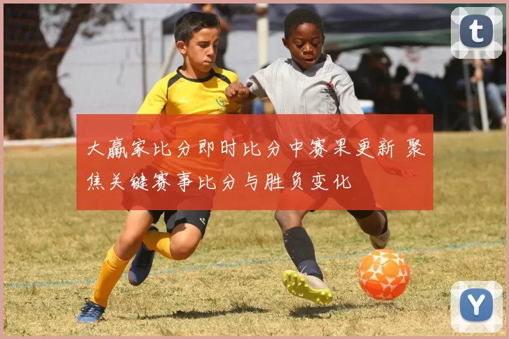 大羸家比分即时比分中赛果更新 聚焦关键赛事比分与胜负变化