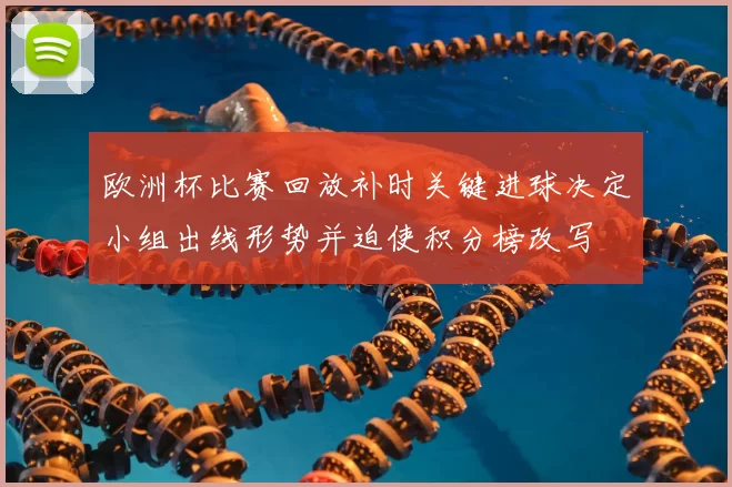 欧洲杯比赛回放补时关键进球决定小组出线形势并迫使积分榜改写
