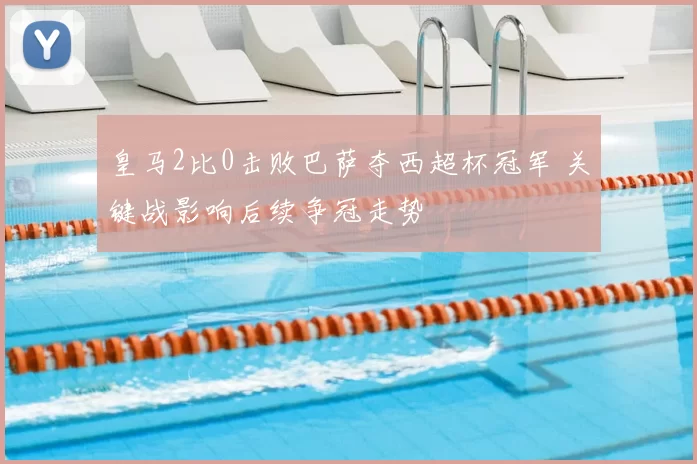 皇马2比0击败巴萨夺西超杯冠军 关键战影响后续争冠走势