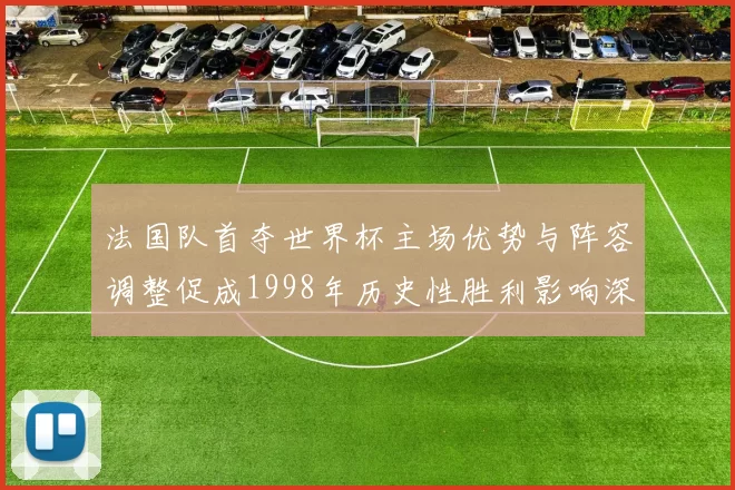 法国队首夺世界杯主场优势与阵容调整促成1998年历史性胜利影响深远