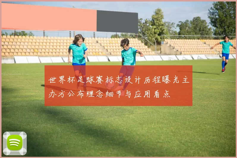 世界杯足球赛标志设计历程曝光主办方公布理念细节与应用看点