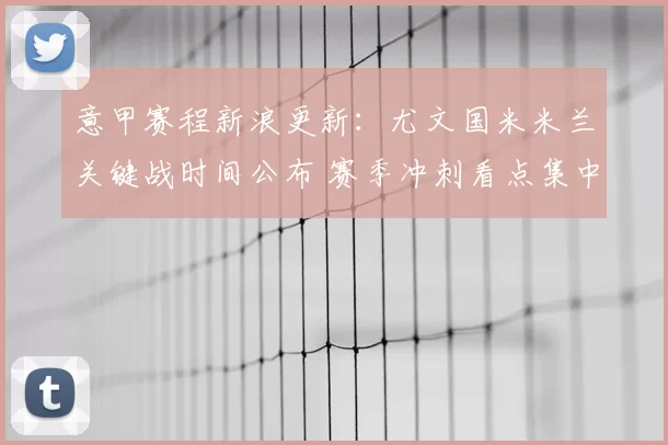 意甲赛程新浪更新：尤文国米米兰关键战时间公布 赛季冲刺看点集中