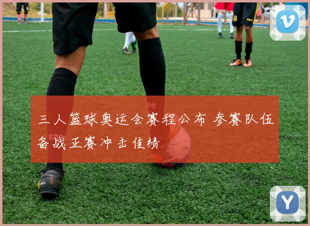 三人篮球奥运会赛程公布 参赛队伍备战正赛冲击佳绩