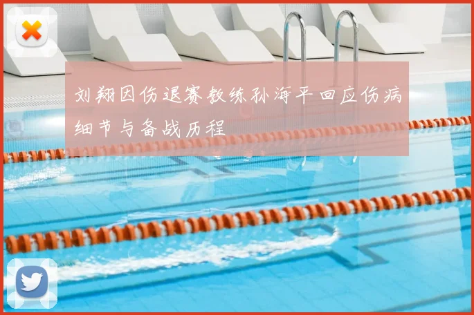 刘翔因伤退赛教练孙海平回应伤病细节与备战历程