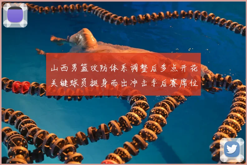 山西男篮攻防体系调整后多点开花关键球员挺身而出冲击季后赛席位