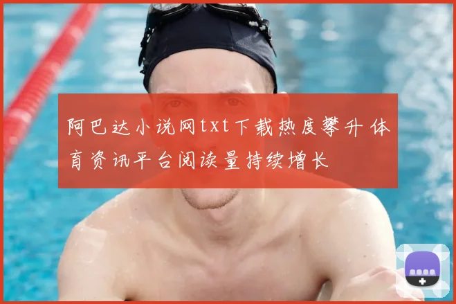阿巴达小说网txt下载热度攀升 体育资讯平台阅读量持续增长