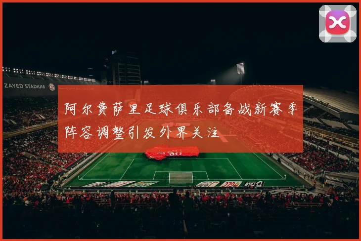 阿尔费萨里足球俱乐部备战新赛季阵容调整引发外界关注