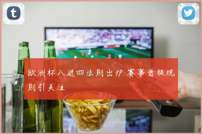 欧洲杯八进四法则出炉 赛事晋级规则引关注