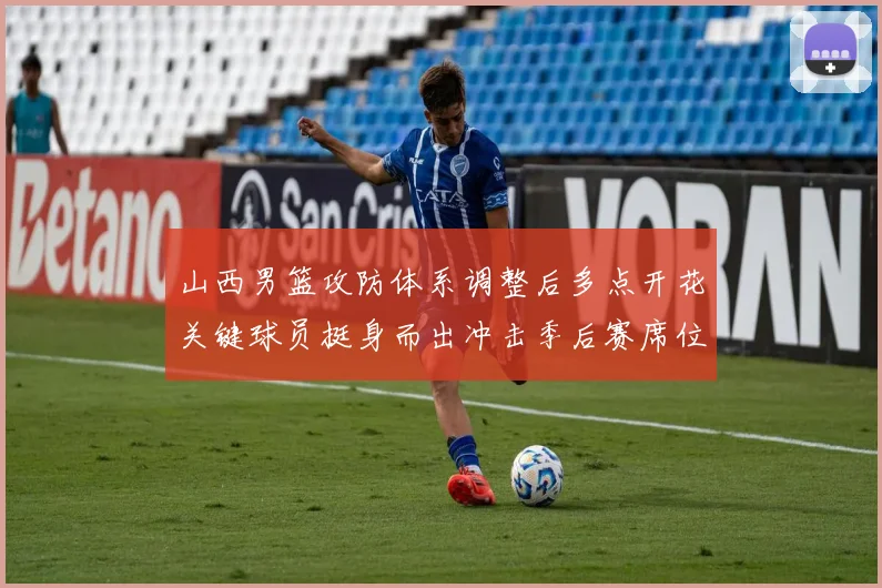 山西男篮攻防体系调整后多点开花关键球员挺身而出冲击季后赛席位