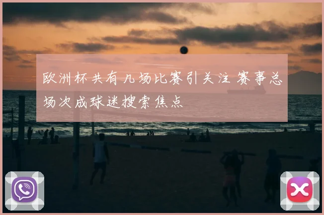 欧洲杯共有几场比赛引关注 赛事总场次成球迷搜索焦点