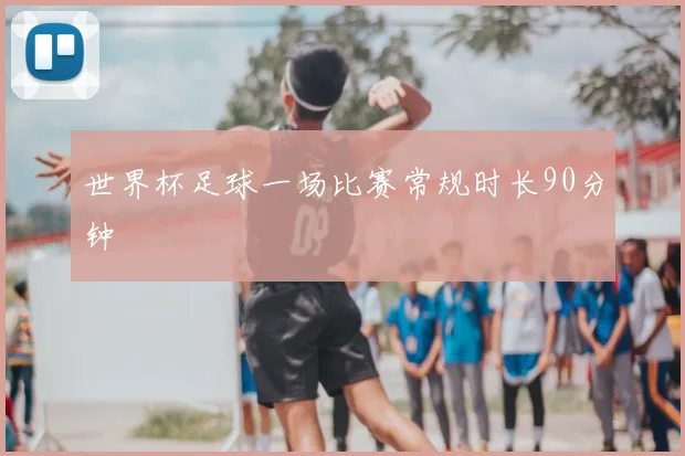 世界杯足球一场比赛常规时长90分钟