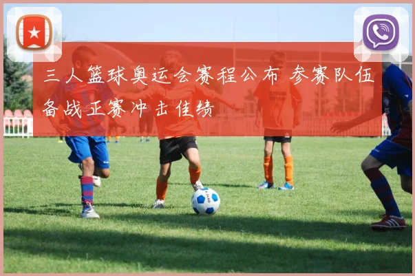 三人篮球奥运会赛程公布 参赛队伍备战正赛冲击佳绩