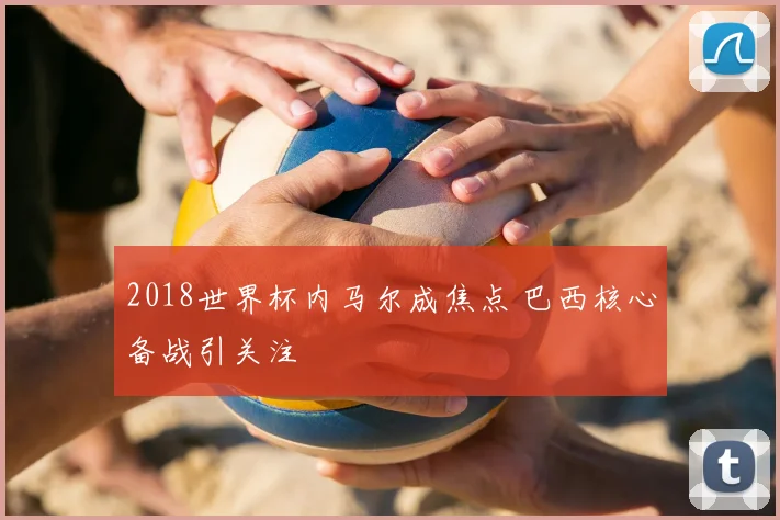 2018世界杯内马尔成焦点 巴西核心备战引关注