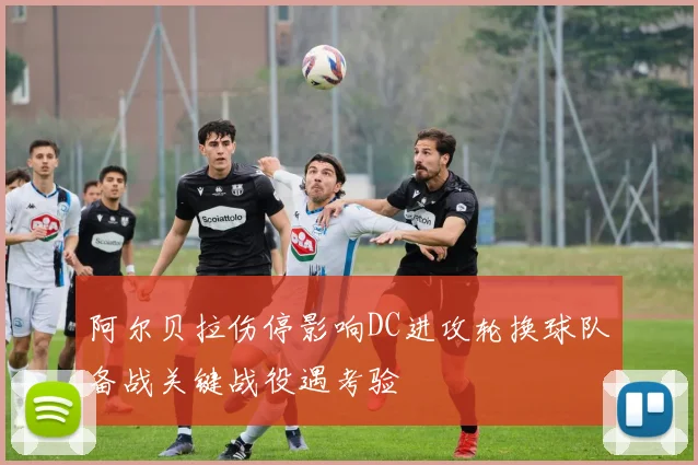 阿尔贝拉伤停影响DC进攻轮换球队备战关键战役遇考验