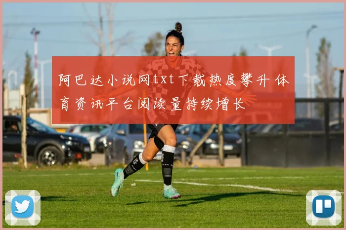 阿巴达小说网txt下载热度攀升 体育资讯平台阅读量持续增长