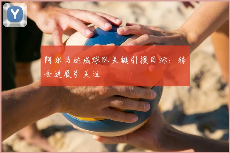 阿尔马达成球队关键引援目标,转会进展引关注