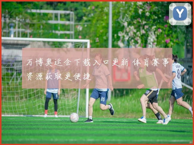 万博奥运会下载入口更新 体育赛事资源获取更便捷