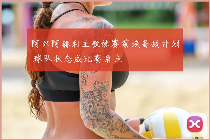 阿尔阿赫利主教练赛前谈备战计划 球队状态成比赛看点