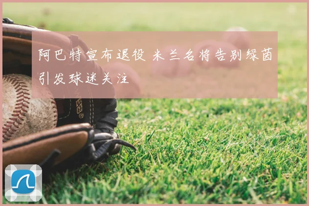 阿巴特宣布退役 米兰名将告别绿茵引发球迷关注