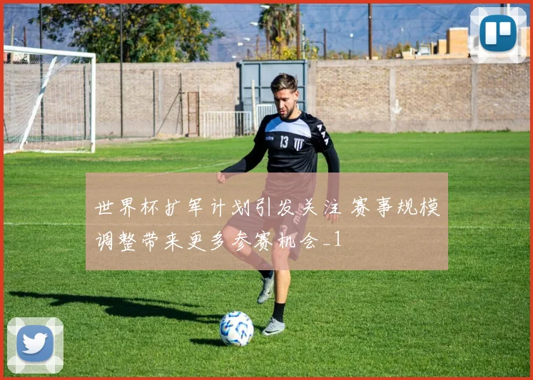 世界杯扩军计划引发关注 赛事规模调整带来更多参赛机会_1