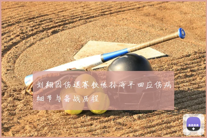 刘翔因伤退赛教练孙海平回应伤病细节与备战历程