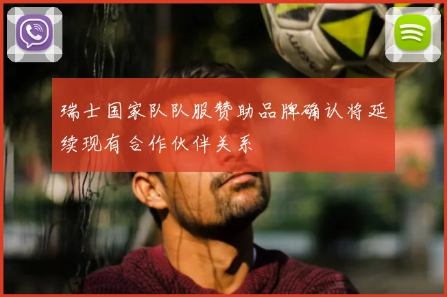 瑞士国家队队服赞助品牌确认将延续现有合作伙伴关系